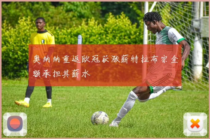奥纳纳重返欧冠获涨薪特拉布宗全额承担其薪水