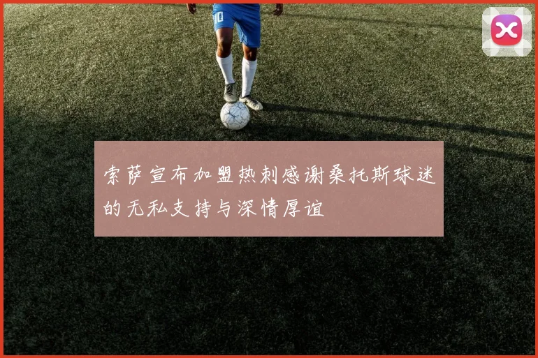 索萨宣布加盟热刺感谢桑托斯球迷的无私支持与深情厚谊