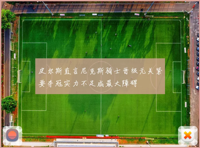 皮尔斯直言尼克斯骑士晋级无关紧要夺冠实力不足成最大障碍