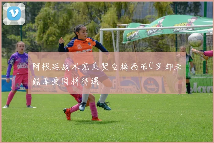 阿根廷战术完美契合梅西而C罗却未能享受同样待遇