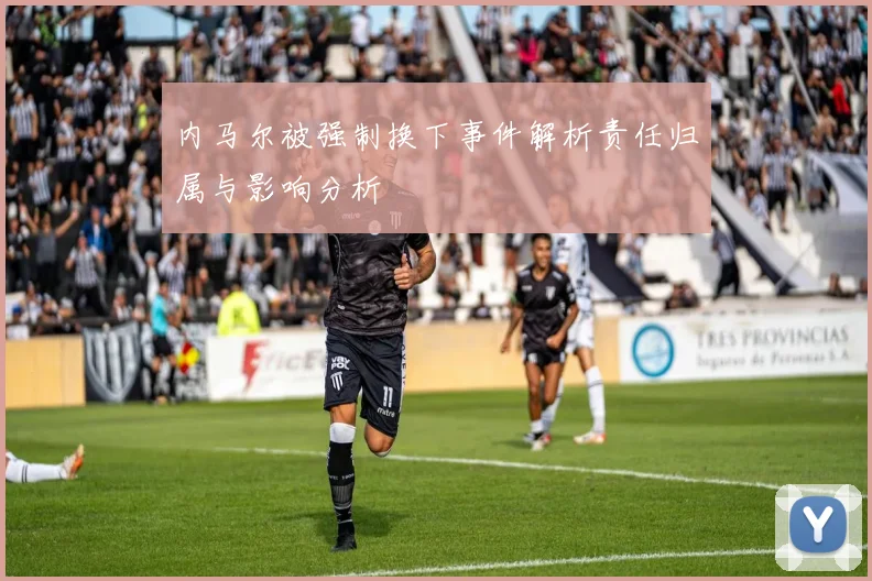 内马尔被强制换下事件解析责任归属与影响分析
