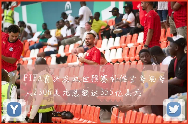 FIFA首次发放世预赛补偿金每场每人2306美元总额达355亿美元