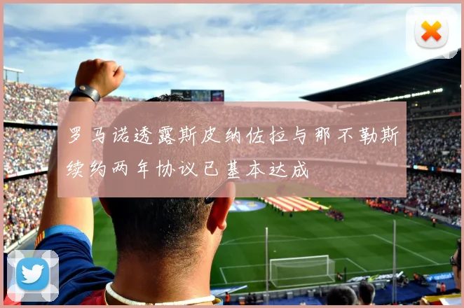 罗马诺透露斯皮纳佐拉与那不勒斯续约两年协议已基本达成