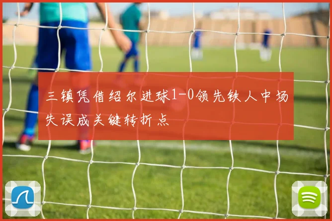 三镇凭借绍尔进球1-0领先铁人中场失误成关键转折点