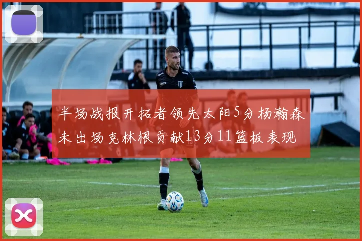 半场战报开拓者领先太阳5分杨瀚森未出场克林根贡献13分11篮板表现出色