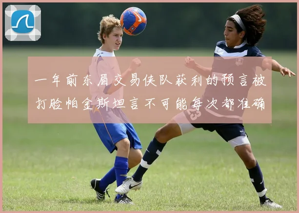 一年前东眉交易侠队获利的预言被打脸帕金斯坦言不可能每次都准确