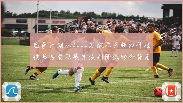 巴萨计划以3000万欧元买断拉什福德或与曼联展开谈判降低转会费用