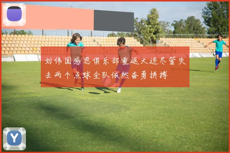 刘伟国感恩俱乐部重返大连尽管失去两个点球全队依然奋勇拼搏
