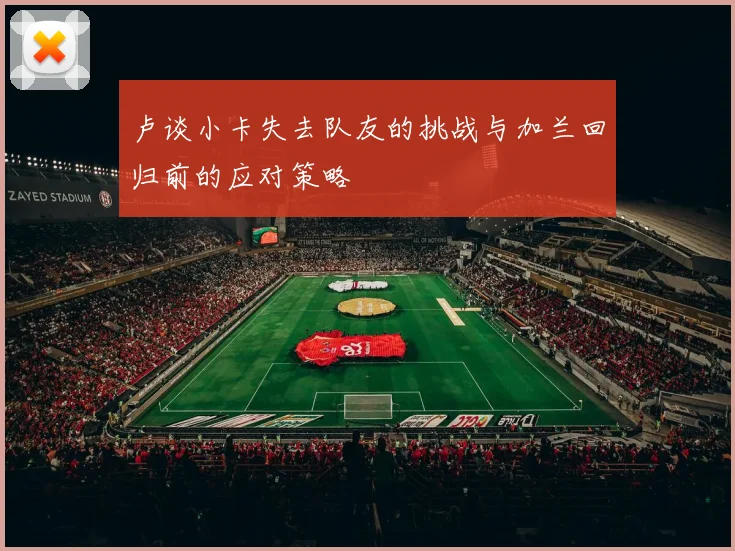 卢谈小卡失去队友的挑战与加兰回归前的应对策略
