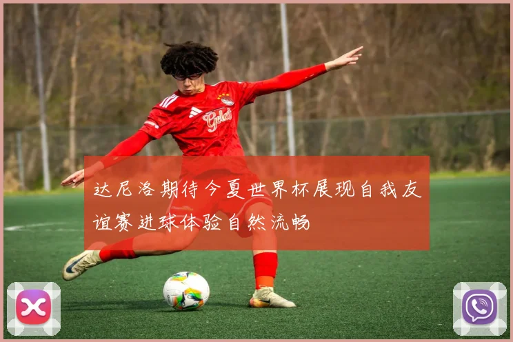 达尼洛期待今夏世界杯展现自我友谊赛进球体验自然流畅
