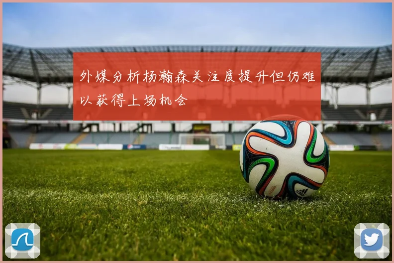 外媒分析杨瀚森关注度提升但仍难以获得上场机会