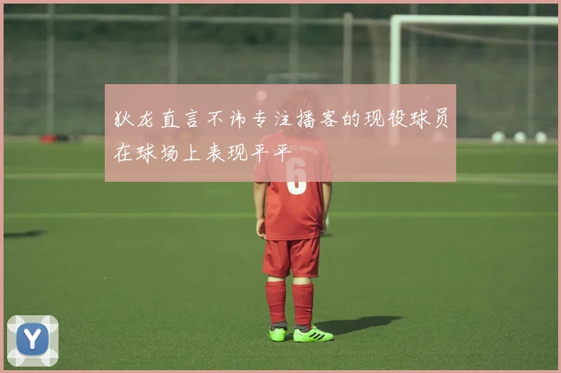 狄龙直言不讳专注播客的现役球员在球场上表现平平
