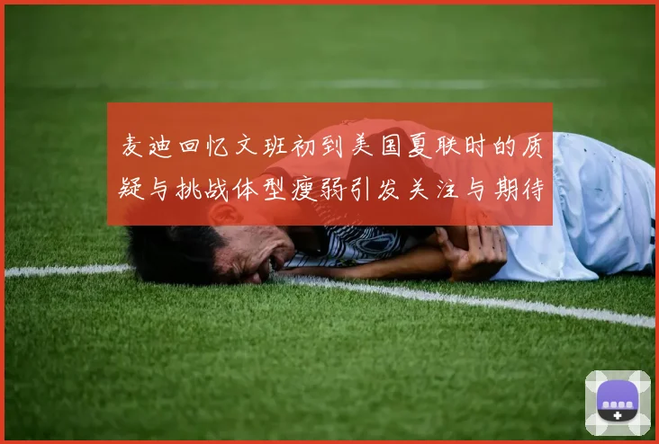 麦迪回忆文班初到美国夏联时的质疑与挑战体型瘦弱引发关注与期待