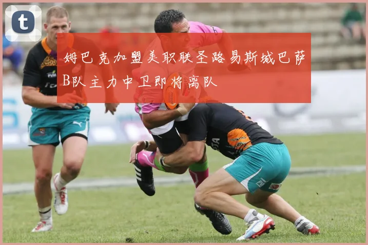 姆巴克加盟美职联圣路易斯城巴萨B队主力中卫即将离队