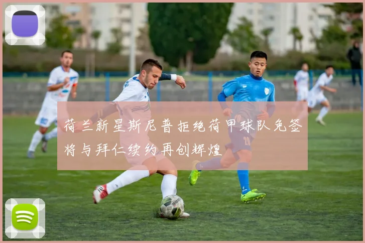 荷兰新星斯尼普拒绝荷甲球队免签将与拜仁续约再创辉煌